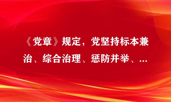 《党章》规定，党坚持标本兼治、综合治理、惩防并举、注重预防的方针，建立健全惩治和预防腐败体系，坚持不懈地反对腐败...