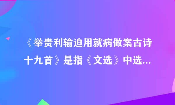 《举贵利输迫用就病做案古诗十九首》是指《文选》中选遍在一起的十九首（）。