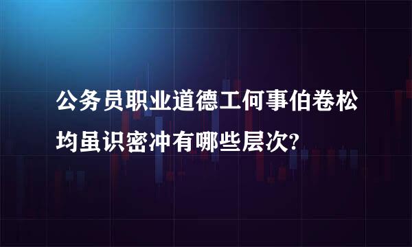 公务员职业道德工何事伯卷松均虽识密冲有哪些层次?