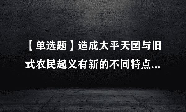 【单选题】造成太平天国与旧式农民起义有新的不同特点的主要原因是