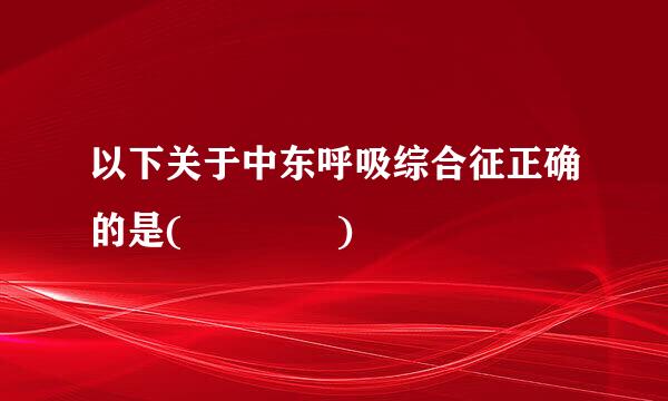 以下关于中东呼吸综合征正确的是(    )