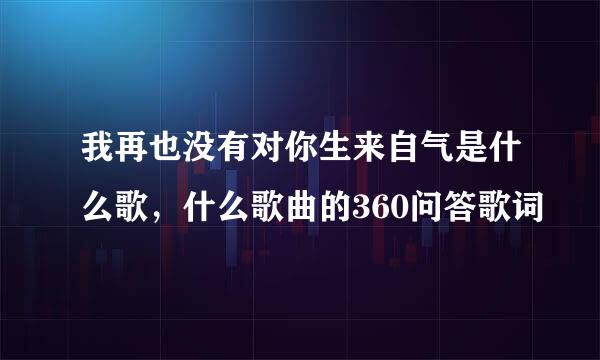 我再也没有对你生来自气是什么歌，什么歌曲的360问答歌词