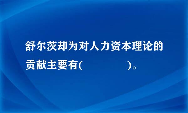 舒尔茨却为对人力资本理论的贡献主要有(    )。