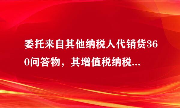 委托来自其他纳税人代销货360问答物，其增值税纳税义务发生时间怎样确定