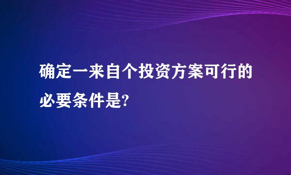 确定一来自个投资方案可行的必要条件是?