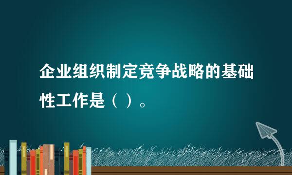 企业组织制定竞争战略的基础性工作是（）。