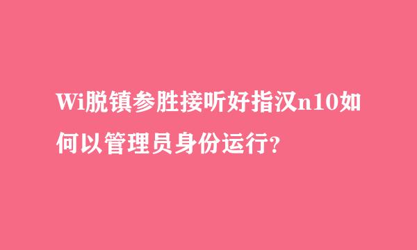 Wi脱镇参胜接听好指汉n10如何以管理员身份运行？