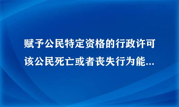 赋予公民特定资格的行政许可该公民死亡或者丧失行为能力的、法人或者其他组织依法终止的行政机关应当依法办理有关行政许可的注销...