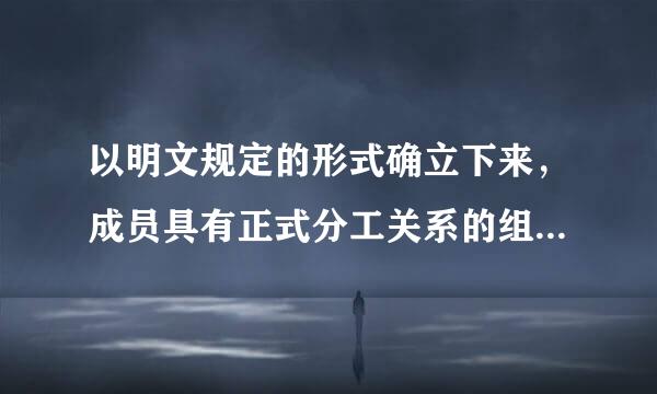 以明文规定的形式确立下来，成员具有正式分工关系的组织为()。A.非正式组织B.企业组织C.来自正式组织D.行政组织