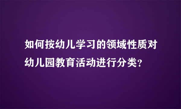 如何按幼儿学习的领域性质对幼儿园教育活动进行分类？