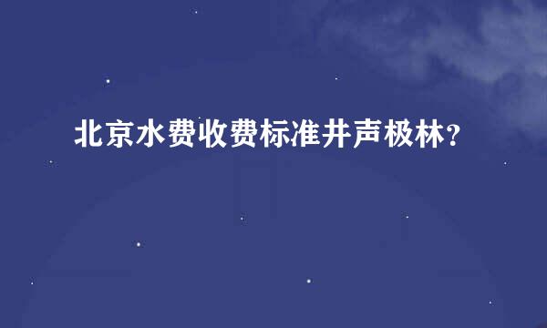 北京水费收费标准井声极林？