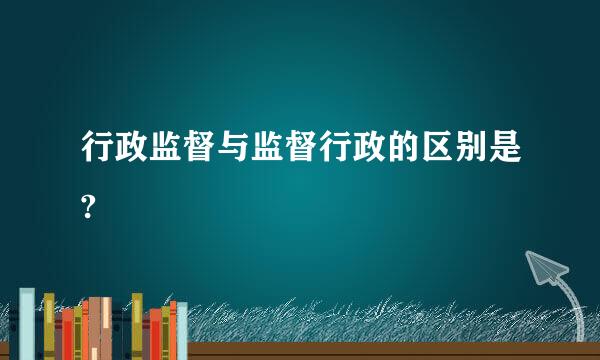 行政监督与监督行政的区别是?