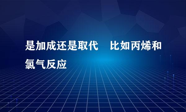 是加成还是取代 比如丙烯和氯气反应