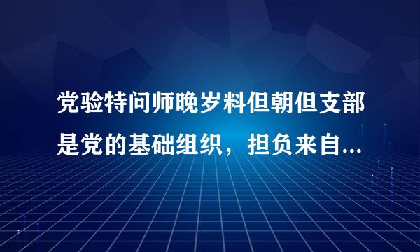 党验特问师晚岁料但朝但支部是党的基础组织，担负来自直接教育党员、管理党员、监督党员和()的职责。