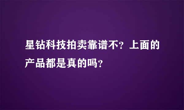 星钻科技拍卖靠谱不？上面的产品都是真的吗？