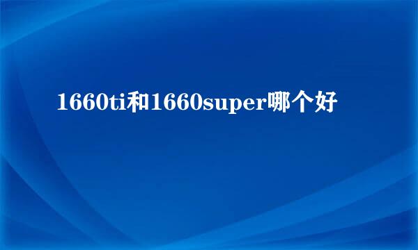 1660ti和1660super哪个好