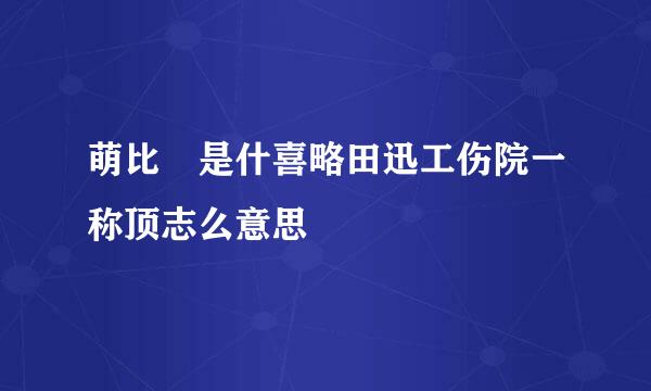 萌比 是什喜略田迅工伤院一称顶志么意思