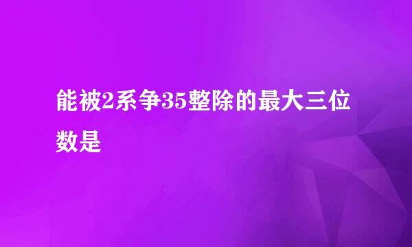 能被2系争35整除的最大三位数是