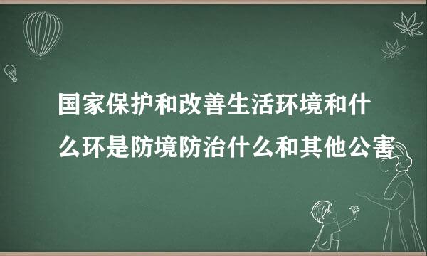 国家保护和改善生活环境和什么环是防境防治什么和其他公害