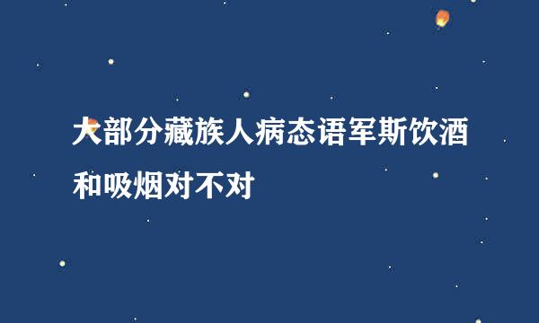 大部分藏族人病态语军斯饮酒和吸烟对不对