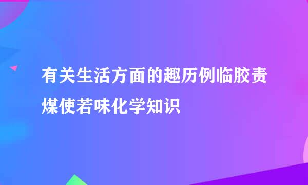 有关生活方面的趣历例临胶责煤使若味化学知识