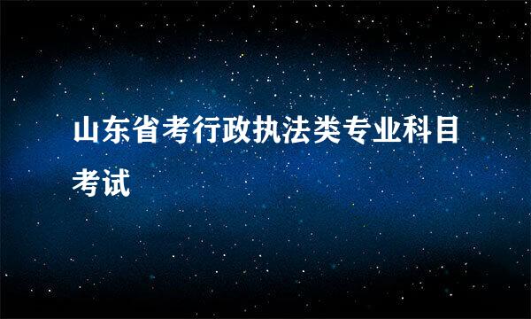 山东省考行政执法类专业科目考试