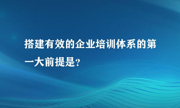 搭建有效的企业培训体系的第一大前提是？