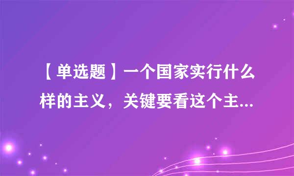 【单选题】一个国家实行什么样的主义，关键要看这个主义能否解决这个国家面临的()之取执备练八科项华飞。