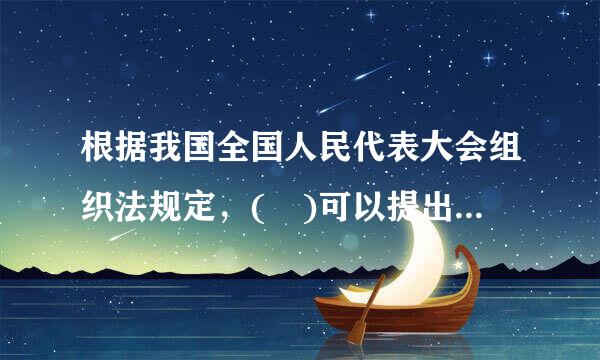 根据我国全国人民代表大会组织法规定，( )可以提出对国务院组成人员的罢免案。