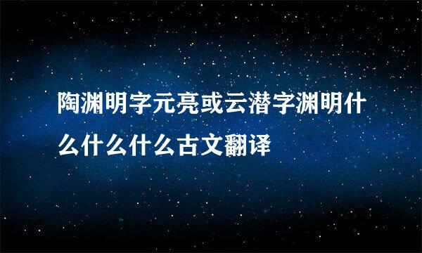 陶渊明字元亮或云潜字渊明什么什么什么古文翻译