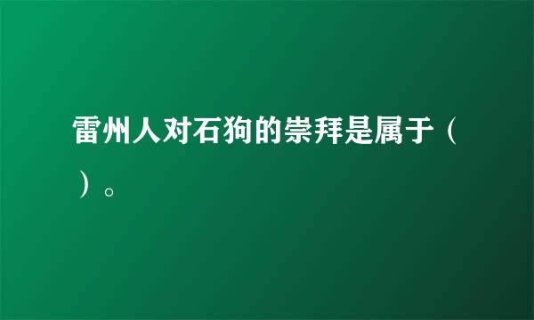 雷州人对石狗的崇拜是属于（）。