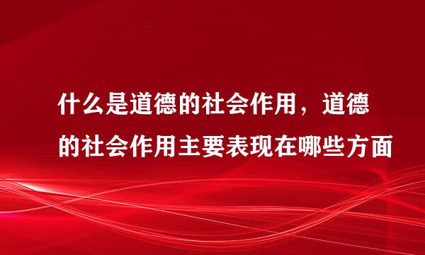 什么是道德的社会作用，道德的社会作用主要表现在哪些方面