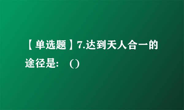 【单选题】7.达到天人合一的途径是: ()