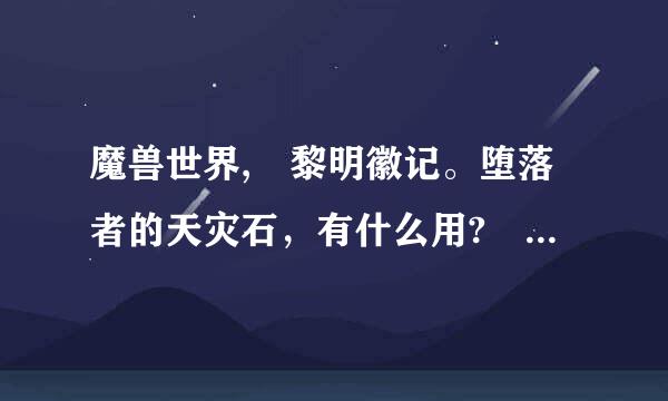 魔兽世界, 黎明徽记。堕落者的天灾石，有什么用? 谢谢。具体点也得？