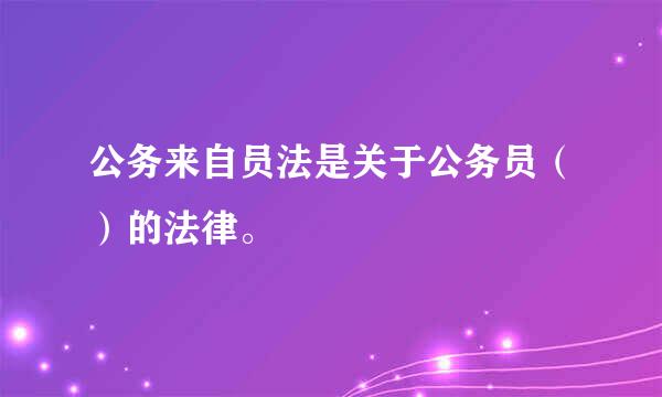 公务来自员法是关于公务员（）的法律。