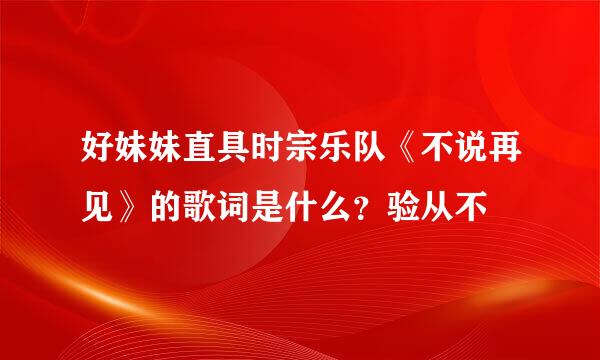 好妹妹直具时宗乐队《不说再见》的歌词是什么？验从不