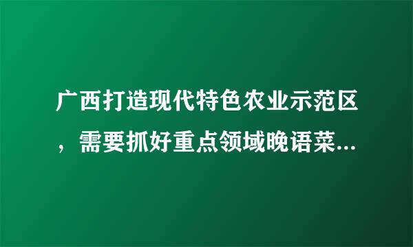 广西打造现代特色农业示范区，需要抓好重点领域晚语菜被岁把司绝令。示范区要重点支持4类产业：一是特色粮油、果蔬及木薯等作物的开发利用...