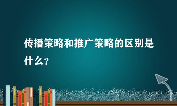 传播策略和推广策略的区别是什么？