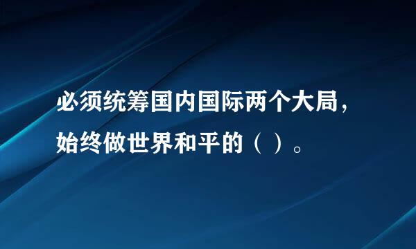 必须统筹国内国际两个大局，始终做世界和平的（）。