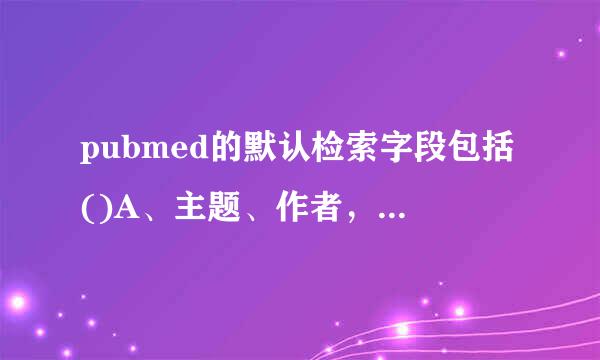 pubmed的默认检索字段包括()A、主题、作者，时间B、主题、作者、图书号C、疾病种类、作者、期刊D、主题、来自作者、期刊...