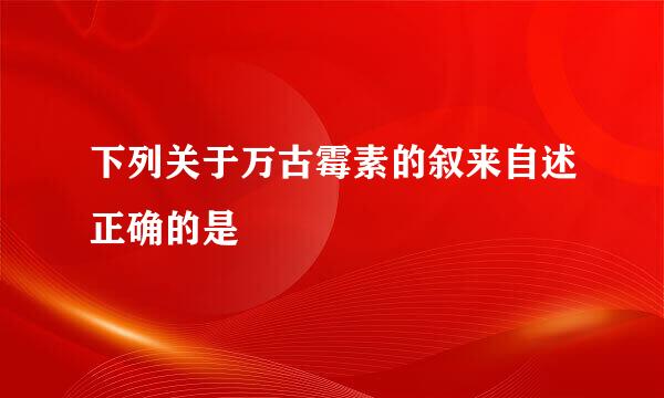 下列关于万古霉素的叙来自述正确的是