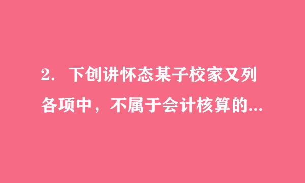 2．下创讲怀态某子校家又列各项中，不属于会计核算的环节的是(  )。