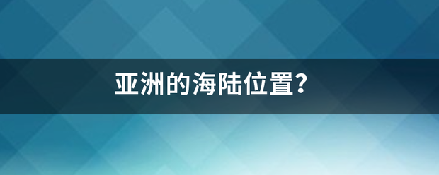 亚洲的海陆位置？