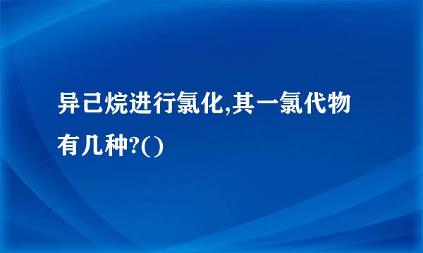 异己烷进行氯化,其一氯代物有几种?()