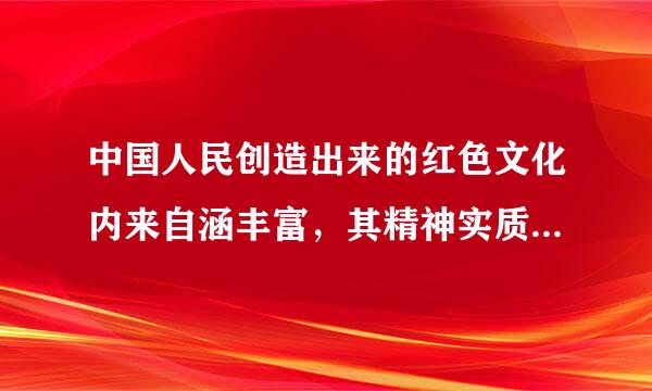 中国人民创造出来的红色文化内来自涵丰富，其精神实质主要体现在（）。