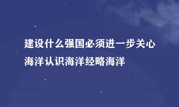 建设什么强国必须进一步关心海洋认识海洋经略海洋