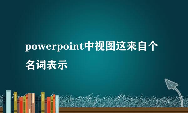 powerpoint中视图这来自个名词表示