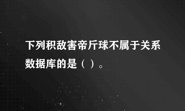 下列积敌害帝斤球不属于关系数据库的是（）。