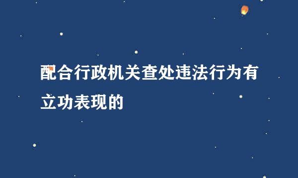 配合行政机关查处违法行为有立功表现的