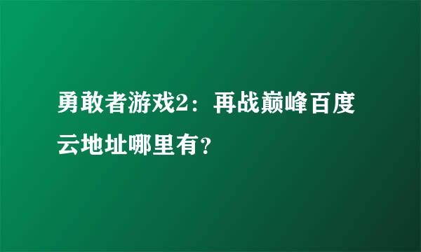 勇敢者游戏2：再战巅峰百度云地址哪里有？